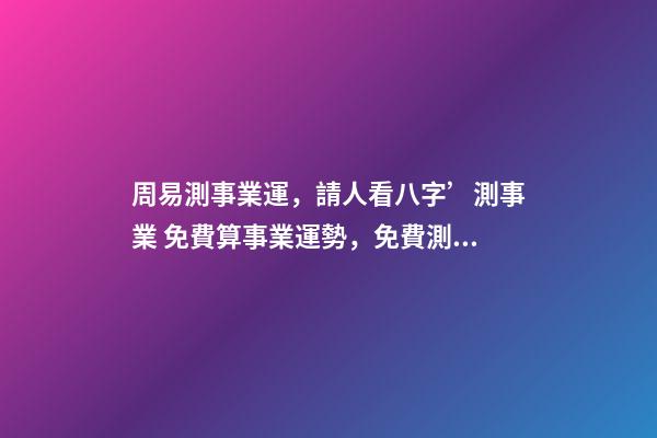 周易測事業運，請人看八字’測事業 免費算事業運勢，免費測算八字，婚姻，事業，運勢是真的嗎？